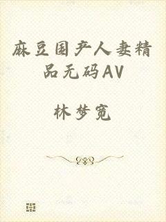 麻豆国产人妻精品无码AV