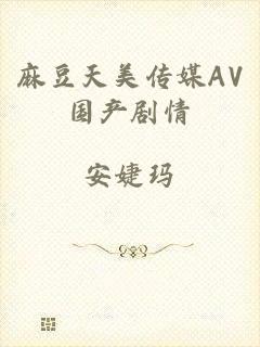 麻豆天美传媒AV国产剧情