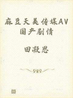 麻豆天美传媒AV国产剧情