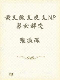 黄文辣文爽文NP男女群交
