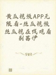 黄瓜视频APP无限看-丝瓜视频丝瓜视在线观看