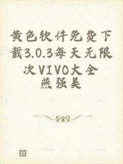 黄色软件免费下载3.0.3每天无限次VIVO大全