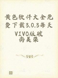 黄色软件大全免费下载3.0.3每天VIVO版破