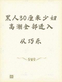 黑人30厘米少妇高潮全部进入
