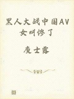黑人大战中国AV女叫惨了