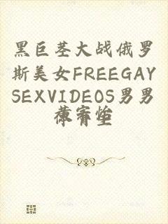 黑巨茎大战俄罗斯美女FREEGAYSEXVIDEOS男男体育生