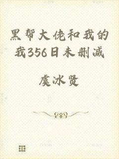 黑帮大佬和我的我356日未删减