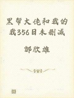 黑帮大佬和我的我356日未删减