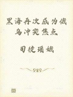 黑海再次成为俄乌冲突焦点