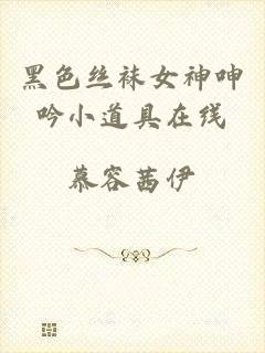 黑色丝袜女神呻吟小道具在线