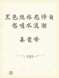 黑色丝袜老师自慰喷水浪潮