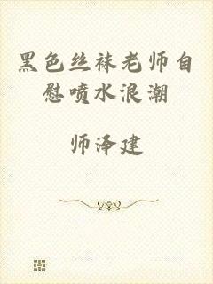 黑色丝袜老师自慰喷水浪潮