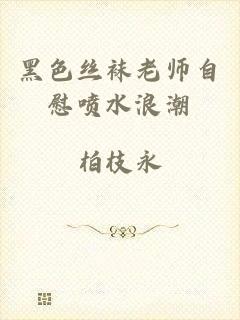 黑色丝袜老师自慰喷水浪潮