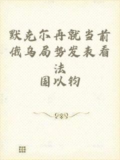 默克尔再就当前俄乌局势发表看法